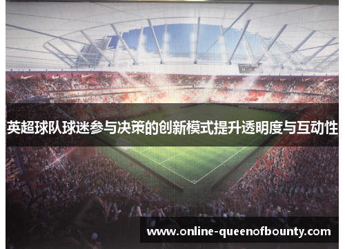 英超球队球迷参与决策的创新模式提升透明度与互动性 英超球队球迷参与决策的创新模式提升透明度与互动性