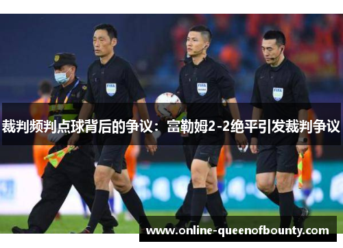 裁判频判点球背后的争议:富勒姆2-2绝平引发裁判争议 裁判频判点球背后的争议:富勒姆2-2绝平引发裁判争议