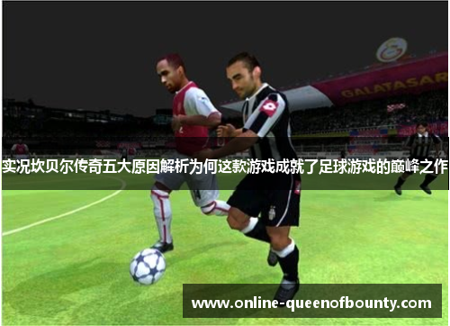 实况坎贝尔传奇五大原因解析为何这款游戏成就了足球游戏的巅峰之作 实况坎贝尔传奇五大原因解析为何这款游戏成就了足球游戏的巅峰之作