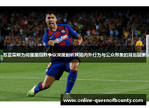 苏亚雷斯为何屡屡招致争议深度剖析其场内外行为与公众形象的背后因素 苏亚雷斯为何屡屡招致争议深度剖析其场内外行为与公众形象的背后因素