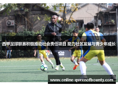 西甲足球联赛积极推动社会责任项目 助力社区发展与青少年成长