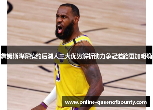 詹姆斯降薪续约后湖人三大优势解析助力争冠道路更加明确 詹姆斯降薪续约后湖人三大优势解析助力争冠道路更加明确
