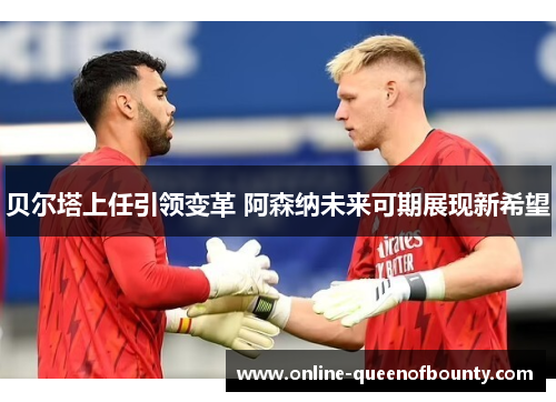 贝尔塔上任引领变革 阿森纳未来可期展现新希望