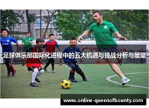 足球俱乐部国际化进程中的五大机遇与挑战分析与展望 足球俱乐部国际化进程中的五大机遇与挑战分析与展望