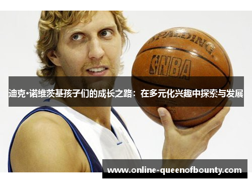 迪克·诺维茨基孩子们的成长之路：在多元化兴趣中探索与发展