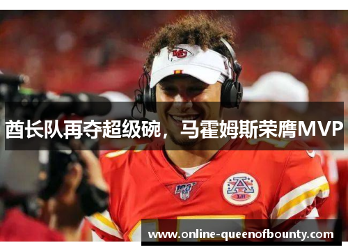 酋长队再夺超级碗,马霍姆斯荣膺MVP 酋长队再夺超级碗,马霍姆斯荣膺MVP