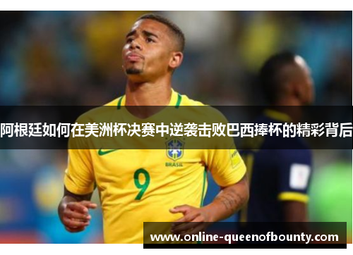 阿根廷如何在美洲杯决赛中逆袭击败巴西捧杯的精彩背后