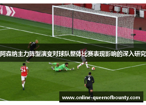 阿森纳主力阵型演变对球队整体比赛表现影响的深入研究 阿森纳主力阵型演变对球队整体比赛表现影响的深入研究