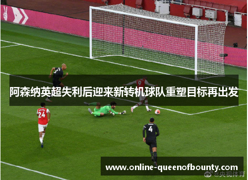 阿森纳英超失利后迎来新转机球队重塑目标再出发 阿森纳英超失利后迎来新转机球队重塑目标再出发