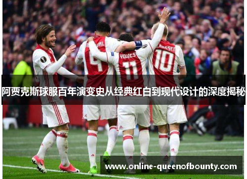 阿贾克斯球服百年演变史从经典红白到现代设计的深度揭秘 阿贾克斯球服百年演变史从经典红白到现代设计的深度揭秘