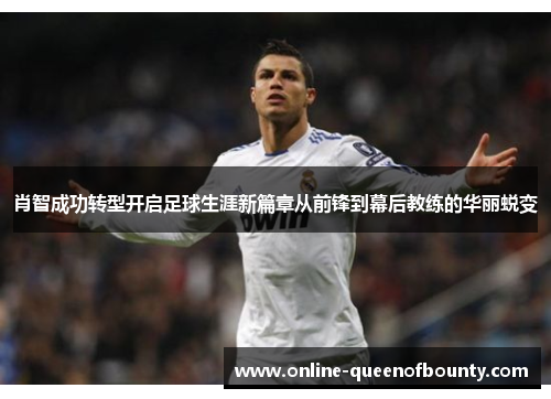 肖智成功转型开启足球生涯新篇章从前锋到幕后教练的华丽蜕变 肖智成功转型开启足球生涯新篇章从前锋到幕后教练的华丽蜕变