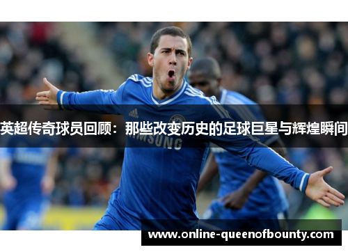 英超传奇球员回顾:那些改变历史的足球巨星与辉煌瞬间 英超传奇球员回顾:那些改变历史的足球巨星与辉煌瞬间