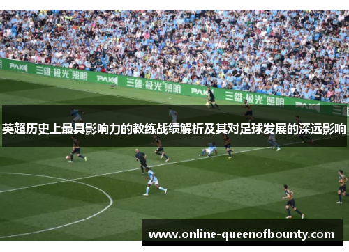英超历史上最具影响力的教练战绩解析及其对足球发展的深远影响 英超历史上最具影响力的教练战绩解析及其对足球发展的深远影响