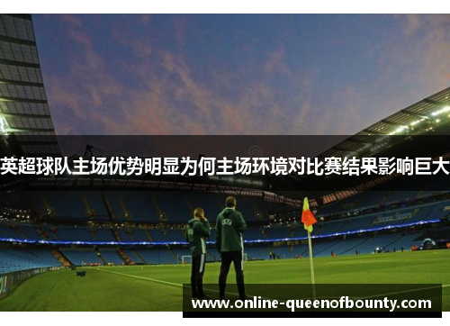 英超球队主场优势明显为何主场环境对比赛结果影响巨大 英超球队主场优势明显为何主场环境对比赛结果影响巨大