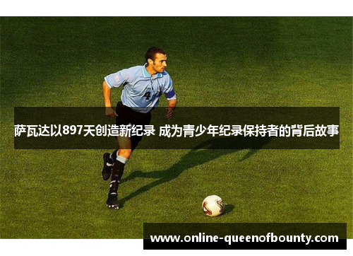 萨瓦达以897天创造新纪录 成为青少年纪录保持者的背后故事 萨瓦达以897天创造新纪录 成为青少年纪录保持者的背后故事