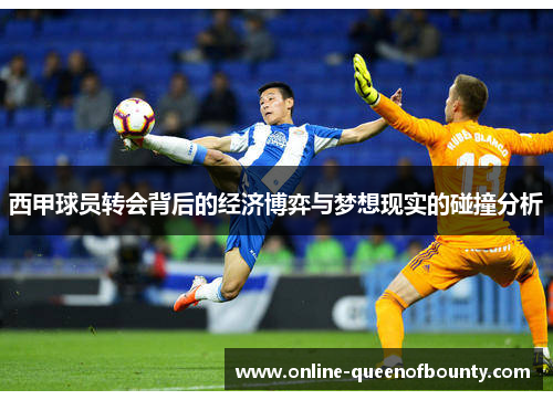 西甲球员转会背后的经济博弈与梦想现实的碰撞分析 西甲球员转会背后的经济博弈与梦想现实的碰撞分析
