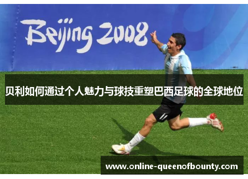贝利如何通过个人魅力与球技重塑巴西足球的全球地位 贝利如何通过个人魅力与球技重塑巴西足球的全球地位