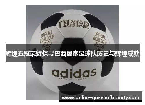 辉煌五冠荣耀探寻巴西国家足球队历史与辉煌成就