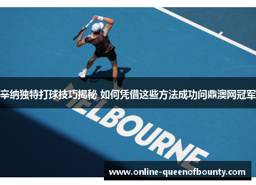 辛纳独特打球技巧揭秘 如何凭借这些方法成功问鼎澳网冠军 辛纳独特打球技巧揭秘 如何凭借这些方法成功问鼎澳网冠军