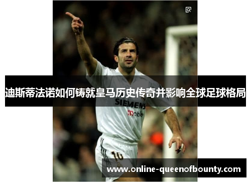 迪斯蒂法诺如何铸就皇马历史传奇并影响全球足球格局 迪斯蒂法诺如何铸就皇马历史传奇并影响全球足球格局