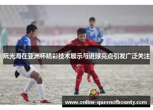 阮光海在亚洲杯精彩技术展示与进球亮点引发广泛关注
