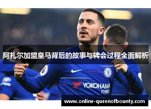 阿扎尔加盟皇马背后的故事与转会过程全面解析 阿扎尔加盟皇马背后的故事与转会过程全面解析