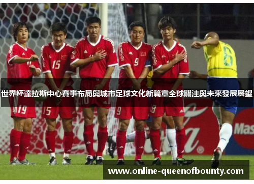 世界杯達拉斯中心賽事布局與城市足球文化新篇章全球關注與未來發展展望