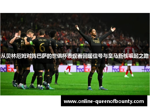 从贝林厄姆对阵巴萨的世俱杯表现看回暖信号与皇马新核崛起之路 从贝林厄姆对阵巴萨的世俱杯表现看回暖信号与皇马新核崛起之路