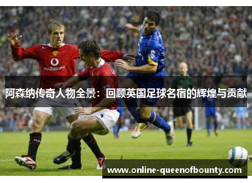 阿森纳传奇人物全景:回顾英国足球名宿的辉煌与贡献 阿森纳传奇人物全景:回顾英国足球名宿的辉煌与贡献