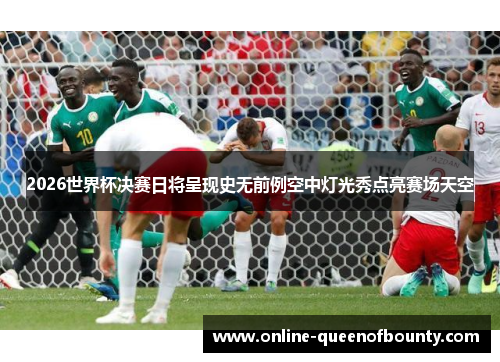 2026世界杯决赛日将呈现史无前例空中灯光秀点亮赛场天空