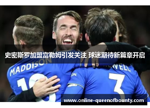 史密斯罗加盟富勒姆引发关注 球迷期待新篇章开启