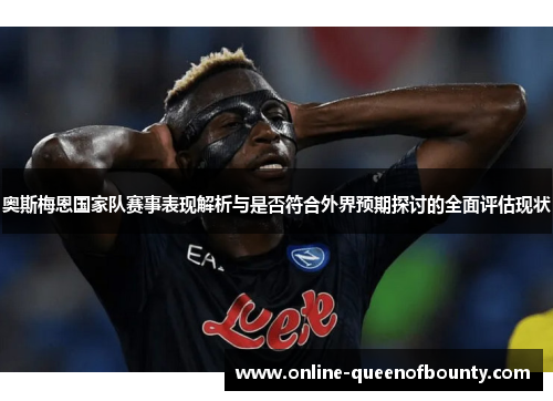 奥斯梅恩国家队赛事表现解析与是否符合外界预期探讨的全面评估现状 奥斯梅恩国家队赛事表现解析与是否符合外界预期探讨的全面评估现状