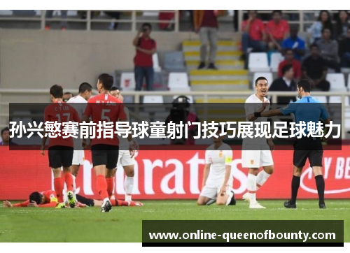 孙兴慜赛前指导球童射门技巧展现足球魅力