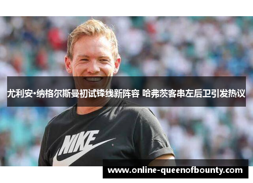 尤利安·纳格尔斯曼初试锋线新阵容 哈弗茨客串左后卫引发热议 尤利安·纳格尔斯曼初试锋线新阵容 哈弗茨客串左后卫引发热议