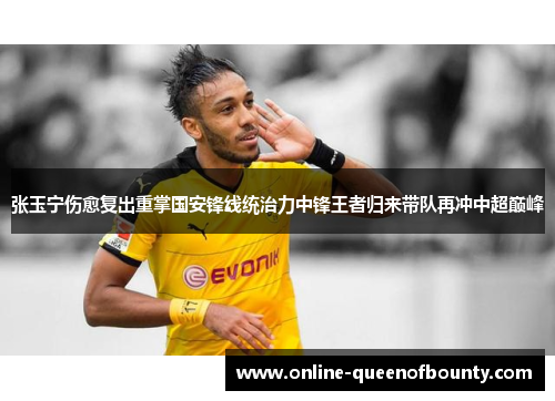 张玉宁伤愈复出重掌国安锋线统治力中锋王者归来带队再冲中超巅峰