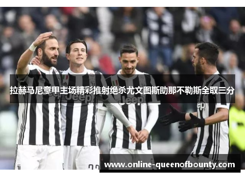 拉赫马尼意甲主场精彩推射绝杀尤文图斯助那不勒斯全取三分