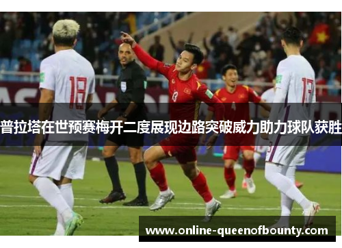 普拉塔在世预赛梅开二度展现边路突破威力助力球队获胜