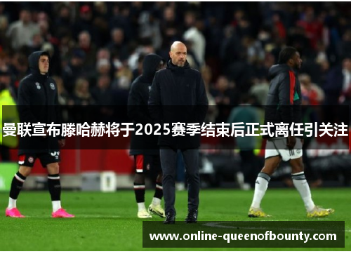 曼联宣布滕哈赫将于2025赛季结束后正式离任引关注