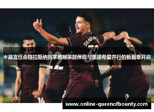 水晶宫任命格拉斯纳执掌教鞭英超保级与重建希望并行的新篇章开启