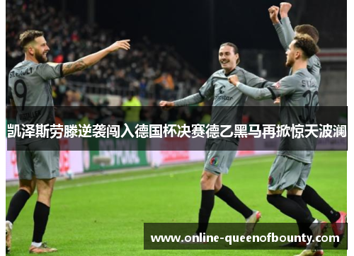 凯泽斯劳滕逆袭闯入德国杯决赛德乙黑马再掀惊天波澜