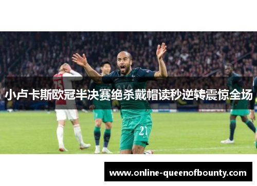 小卢卡斯欧冠半决赛绝杀戴帽读秒逆转震惊全场 小卢卡斯欧冠半决赛绝杀戴帽读秒逆转震惊全场