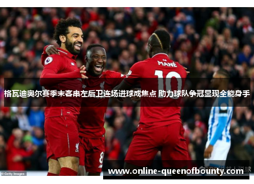 格瓦迪奥尔赛季末客串左后卫连场进球成焦点 助力球队争冠显现全能身手 格瓦迪奥尔赛季末客串左后卫连场进球成焦点 助力球队争冠显现全能身手
