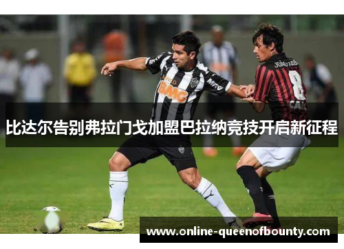 比达尔告别弗拉门戈加盟巴拉纳竞技开启新征程 比达尔告别弗拉门戈加盟巴拉纳竞技开启新征程