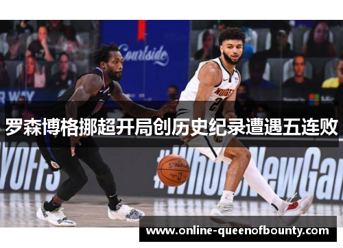 罗森博格挪超开局创历史纪录遭遇五连败 罗森博格挪超开局创历史纪录遭遇五连败