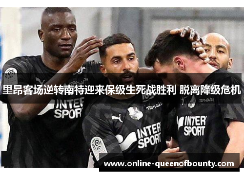 里昂客场逆转南特迎来保级生死战胜利 脱离降级危机 里昂客场逆转南特迎来保级生死战胜利 脱离降级危机