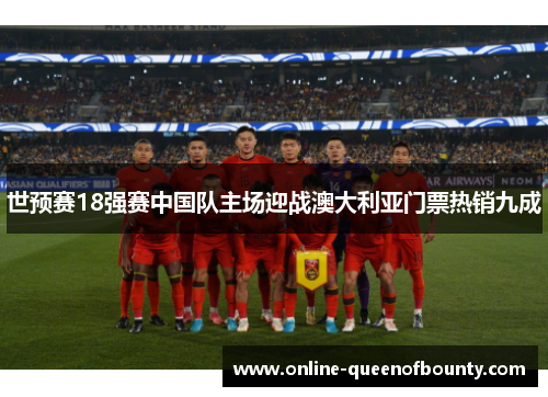 世预赛18强赛中国队主场迎战澳大利亚门票热销九成 世预赛18强赛中国队主场迎战澳大利亚门票热销九成