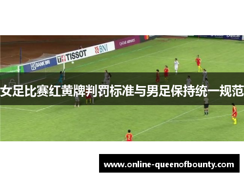 女足比赛红黄牌判罚标准与男足保持统一规范 女足比赛红黄牌判罚标准与男足保持统一规范