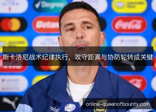 斯卡洛尼战术纪律执行，攻守距离与协防轮转成关键