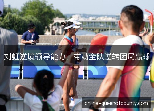 刘虹逆境领导能力，带动全队逆转困局赢球